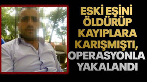 Eski eşini öldürüp kayıplara karışmıştı, operasyonla yakalandı
